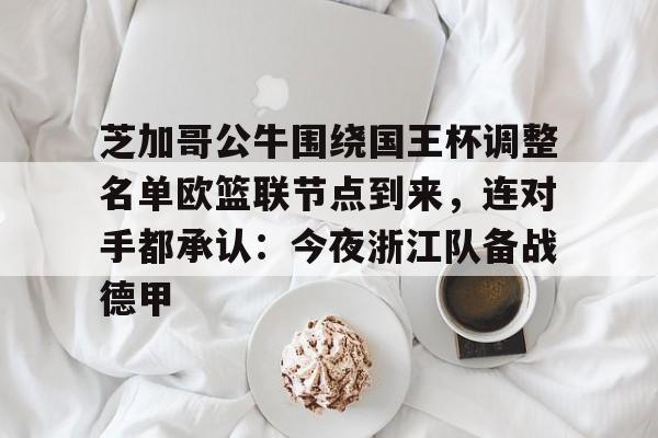 芝加哥公牛围绕国王杯调整名单欧篮联节点到来，连对手都承认：今夜浙江队备战德甲的简单介绍-南宫体育